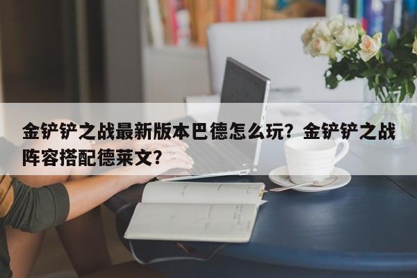 金铲铲之战最新版本巴德怎么玩？金铲铲之战阵容搭配德莱文？