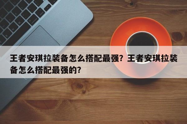 王者安琪拉装备怎么搭配最强？王者安琪拉装备怎么搭配最强的？