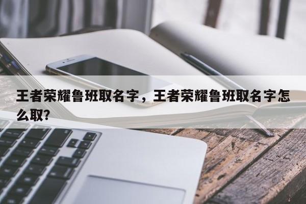 王者荣耀鲁班取名字，王者荣耀鲁班取名字怎么取？