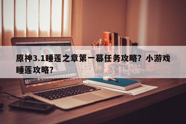 原神3.1睡莲之章第一幕任务攻略？小游戏睡莲攻略？