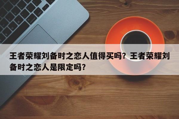 王者荣耀刘备时之恋人值得买吗？王者荣耀刘备时之恋人是限定吗？