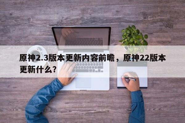 原神2.3版本更新内容前瞻，原神22版本更新什么？