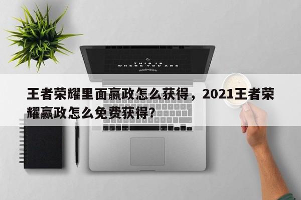 王者荣耀里面嬴政怎么获得，2021王者荣耀嬴政怎么免费获得？