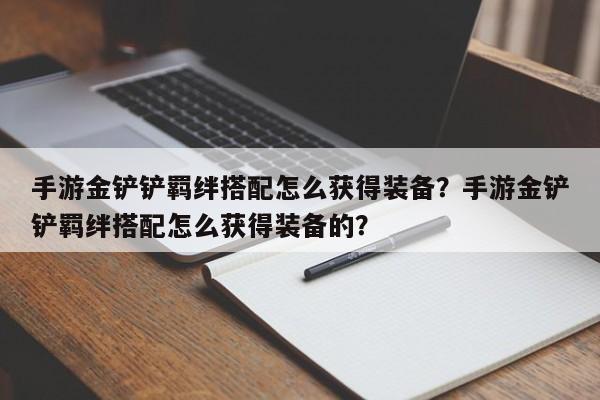手游金铲铲羁绊搭配怎么获得装备？手游金铲铲羁绊搭配怎么获得装备的？