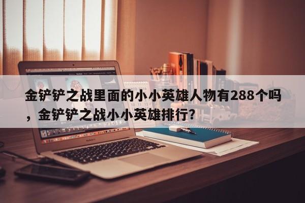 金铲铲之战里面的小小英雄人物有288个吗，金铲铲之战小小英雄排行？