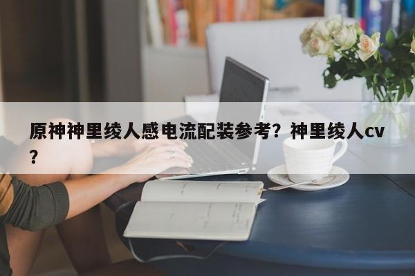 原神神里绫人感电流配装参考？神里绫人cv？