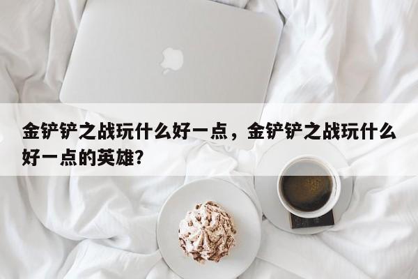 金铲铲之战玩什么好一点，金铲铲之战玩什么好一点的英雄？