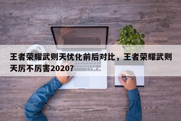 王者荣耀武则天优化前后对比，王者荣耀武则天厉不厉害2020？