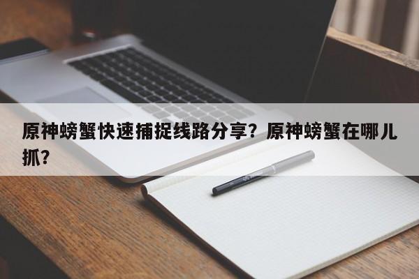 原神螃蟹快速捕捉线路分享？原神螃蟹在哪儿抓？