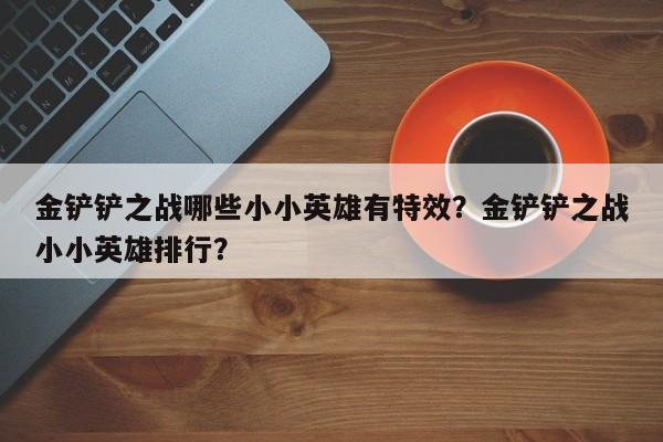金铲铲之战哪些小小英雄有特效？金铲铲之战小小英雄排行？