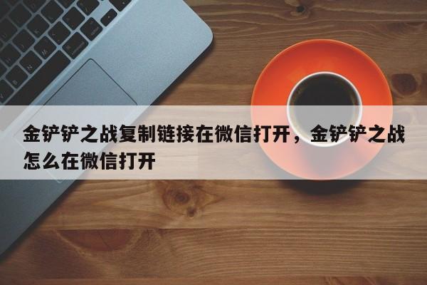 金铲铲之战复制链接在微信打开，金铲铲之战怎么在微信打开
