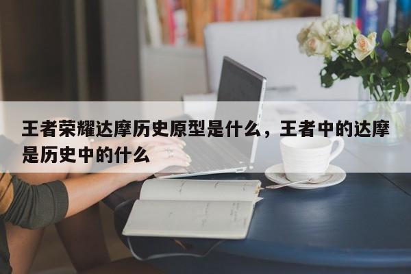 王者荣耀达摩历史原型是什么，王者中的达摩是历史中的什么