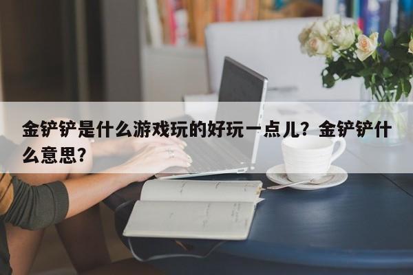 金铲铲是什么游戏玩的好玩一点儿？金铲铲什么意思？