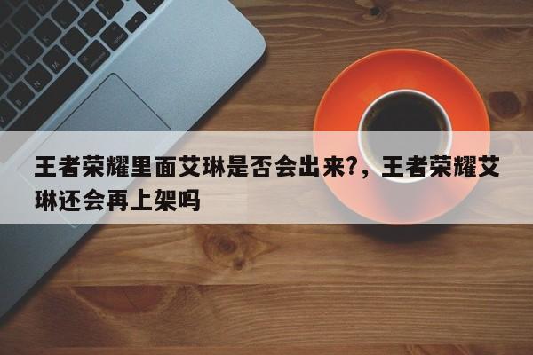 王者荣耀里面艾琳是否会出来?，王者荣耀艾琳还会再上架吗