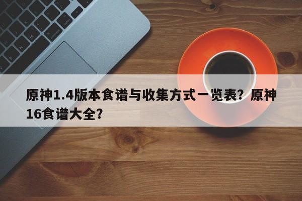 原神1.4版本食谱与收集方式一览表？原神16食谱大全？