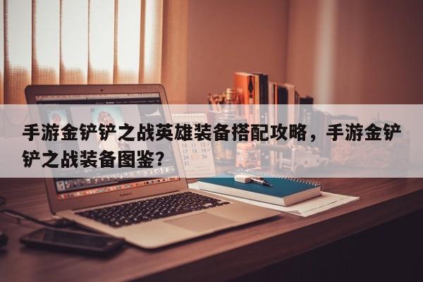 手游金铲铲之战英雄装备搭配攻略，手游金铲铲之战装备图鉴？