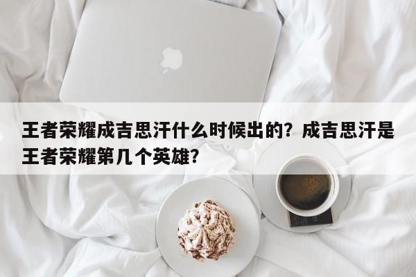 王者荣耀成吉思汗什么时候出的？成吉思汗是王者荣耀第几个英雄？
