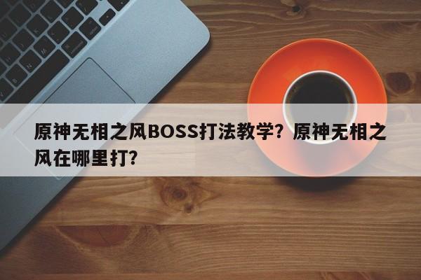 原神无相之风BOSS打法教学？原神无相之风在哪里打？