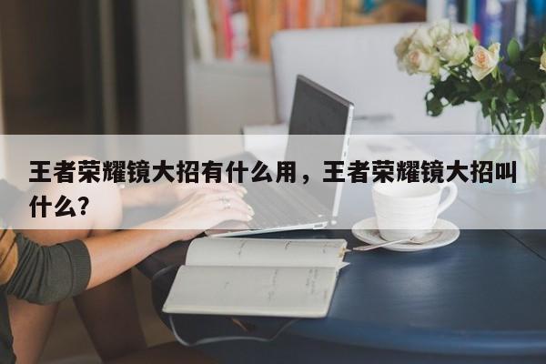 王者荣耀镜大招有什么用，王者荣耀镜大招叫什么？