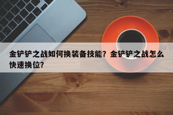 金铲铲之战如何换装备技能？金铲铲之战怎么快速换位？