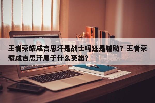 王者荣耀成吉思汗是战士吗还是辅助？王者荣耀成吉思汗属于什么英雄？