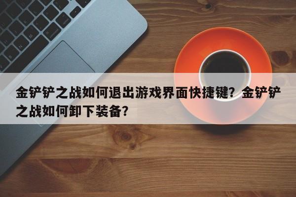 金铲铲之战如何退出游戏界面快捷键？金铲铲之战如何卸下装备？