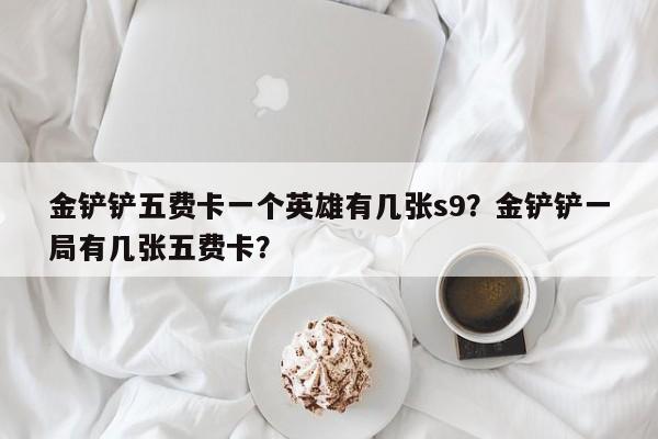 金铲铲五费卡一个英雄有几张s9？金铲铲一局有几张五费卡？
