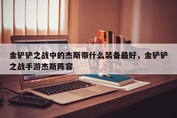 金铲铲之战中的杰斯带什么装备最好，金铲铲之战手游杰斯阵容