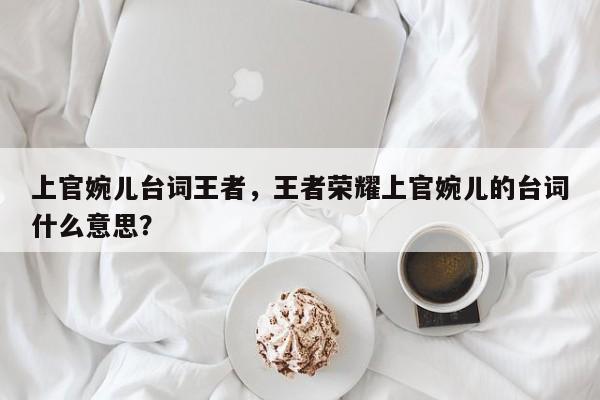 上官婉儿台词王者，王者荣耀上官婉儿的台词什么意思？