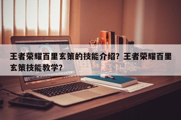 王者荣耀百里玄策的技能介绍？王者荣耀百里玄策技能教学？