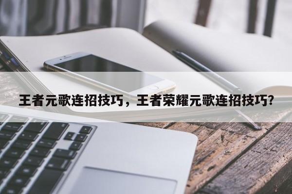 王者元歌连招技巧，王者荣耀元歌连招技巧？