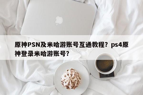 原神PSN及米哈游账号互通教程？ps4原神登录米哈游账号？