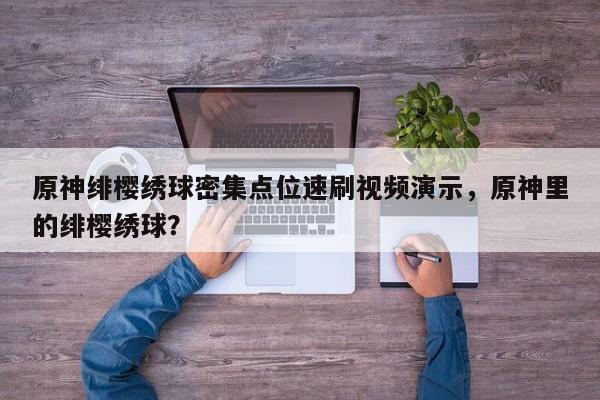 原神绯樱绣球密集点位速刷视频演示，原神里的绯樱绣球？