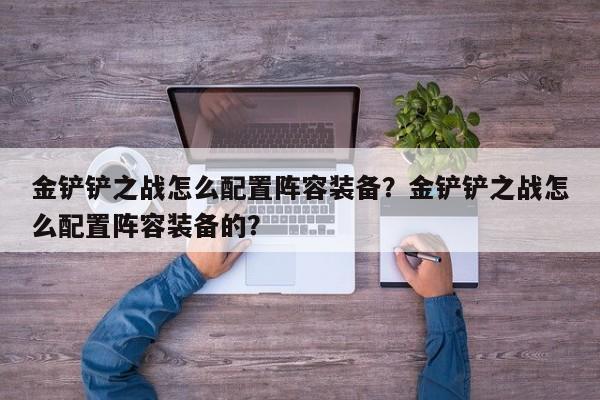 金铲铲之战怎么配置阵容装备？金铲铲之战怎么配置阵容装备的？