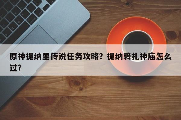 原神提纳里传说任务攻略？提纳裘扎神庙怎么过？