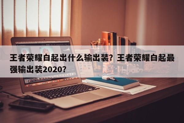 王者荣耀白起出什么输出装？王者荣耀白起最强输出装2020？
