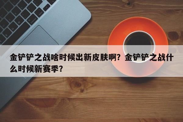 金铲铲之战啥时候出新皮肤啊？金铲铲之战什么时候新赛季？