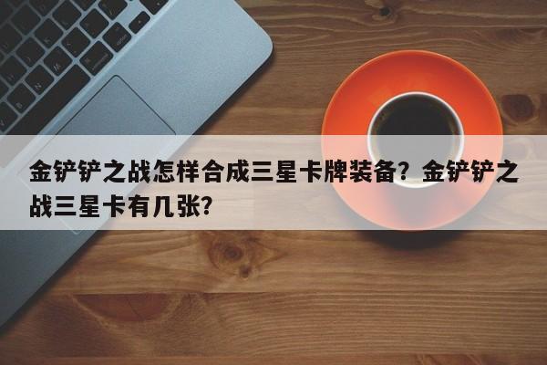 金铲铲之战怎样合成三星卡牌装备？金铲铲之战三星卡有几张？