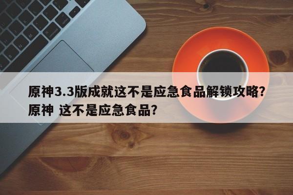 原神3.3版成就这不是应急食品解锁攻略？原神 这不是应急食品？