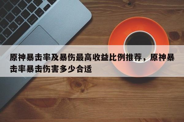 原神暴击率及暴伤最高收益比例推荐，原神暴击率暴击伤害多少合适