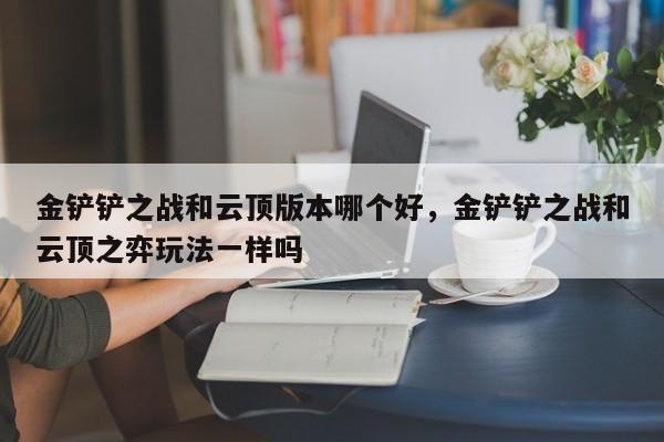 金铲铲之战和云顶版本哪个好，金铲铲之战和云顶之弈玩法一样吗