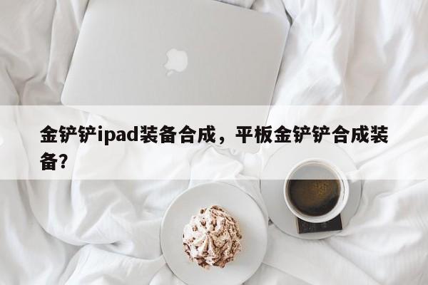 金铲铲ipad装备合成，平板金铲铲合成装备？