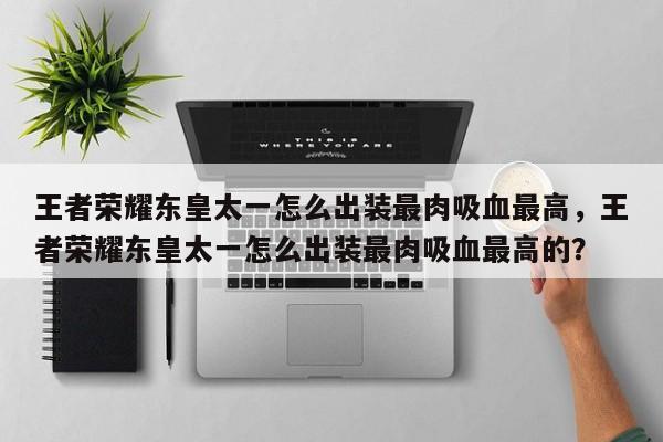 王者荣耀东皇太一怎么出装最肉吸血最高，王者荣耀东皇太一怎么出装最肉吸血最高的？