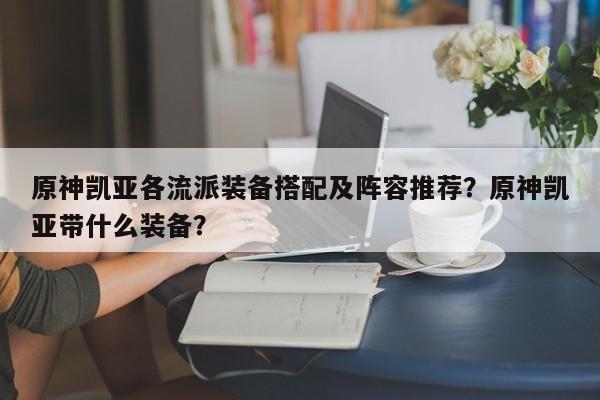 原神凯亚各流派装备搭配及阵容推荐？原神凯亚带什么装备？