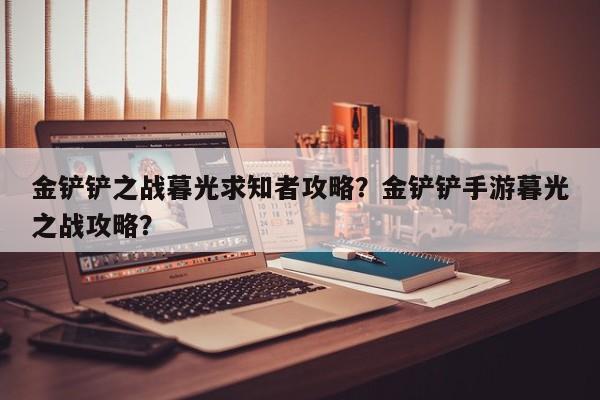 金铲铲之战暮光求知者攻略？金铲铲手游暮光之战攻略？