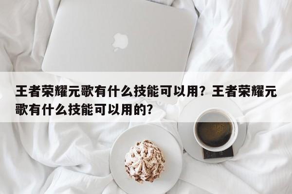 王者荣耀元歌有什么技能可以用？王者荣耀元歌有什么技能可以用的？