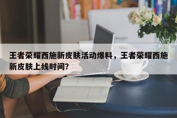 王者荣耀西施新皮肤活动爆料，王者荣耀西施新皮肤上线时间？