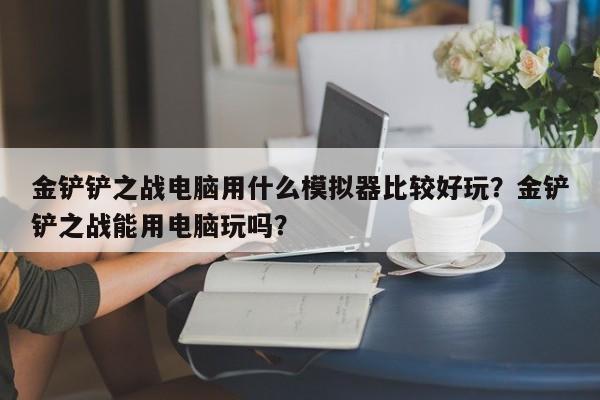 金铲铲之战电脑用什么模拟器比较好玩？金铲铲之战能用电脑玩吗？