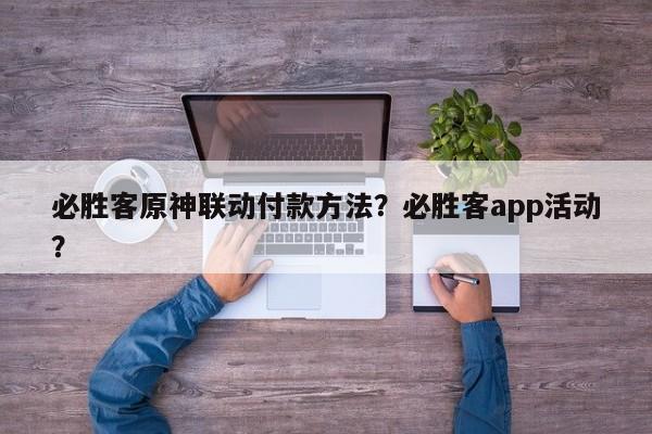 必胜客原神联动付款方法？必胜客app活动？