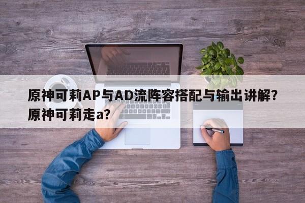 原神可莉AP与AD流阵容搭配与输出讲解？原神可莉走a？